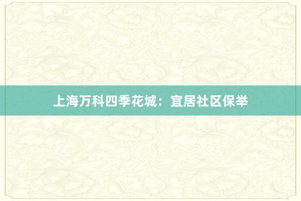 上海万科四季花城:宜居社区保举