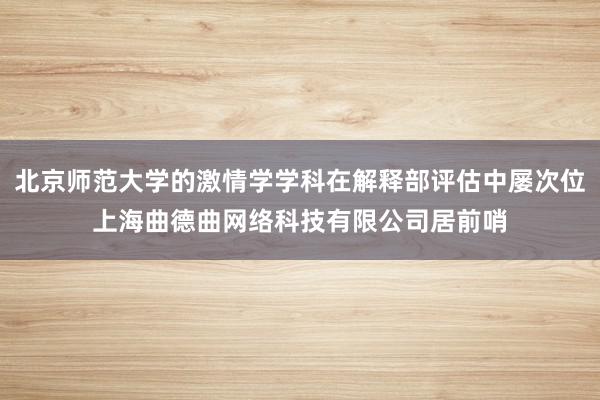 北京师范大学的激情学学科在解释部评估中屡次位上海曲德曲网络科技有限公司居前哨