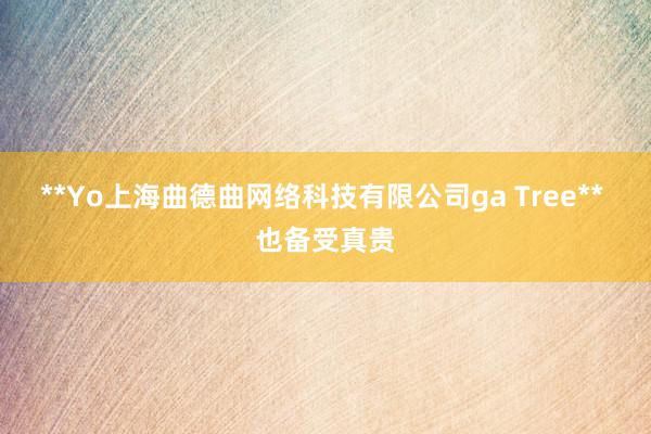 **Yo上海曲德曲网络科技有限公司ga Tree** 也备受真贵