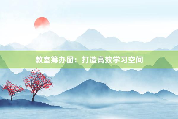 教室筹办图：打造高效学习空间