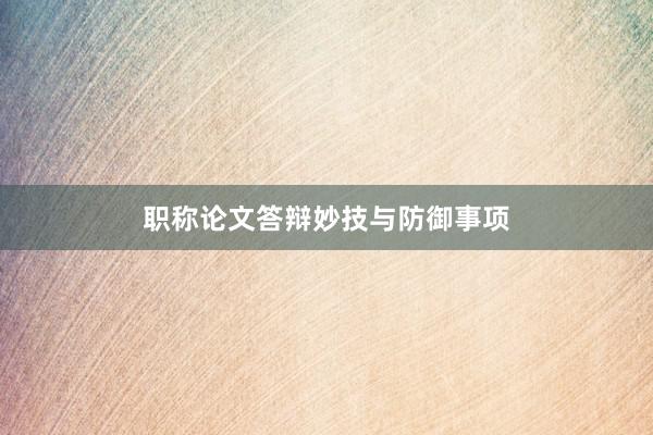 职称论文答辩妙技与防御事项