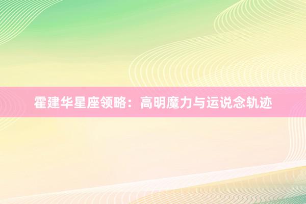 霍建华星座领略：高明魔力与运说念轨迹