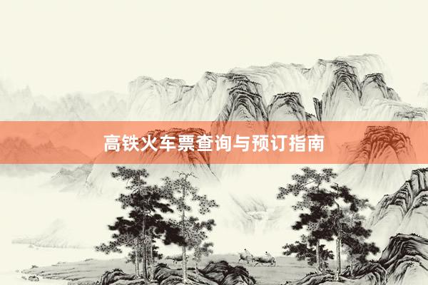 高铁火车票查询与预订指南