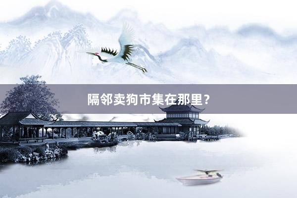 隔邻卖狗市集在那里？