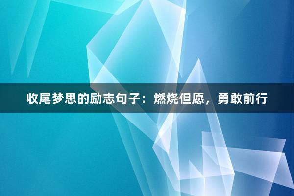 收尾梦思的励志句子：燃烧但愿，勇敢前行